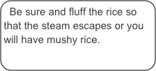 Be sure and fluff the rice so that the steam escapes or you will have mushy rice.  