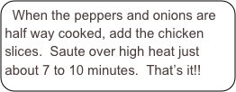 When the peppers and onions are half way cooked, add the chicken slices.  Saute over high heat just about 7 to 10 minutes.  That’s it!!