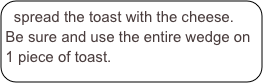 spread the toast with the cheese.  Be sure and use the entire wedge on 1 piece of toast.