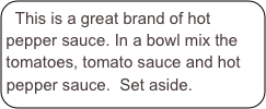 This is a great brand of hot pepper sauce. In a bowl mix the tomatoes, tomato sauce and hot pepper sauce.  Set aside.