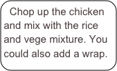 Chop up the chicken
and mix with the rice and vege mixture. You could also add a wrap.