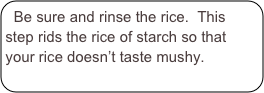 Be sure and rinse the rice.  This step rids the rice of starch so that your rice doesn’t taste mushy.