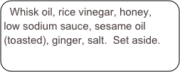 Whisk oil, rice vinegar, honey, low sodium sauce, sesame oil (toasted), ginger, salt.  Set aside.