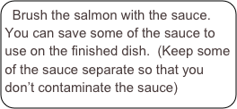 Brush the salmon with the sauce.  You can save some of the sauce to use on the finished dish.  (Keep some of the sauce separate so that you don’t contaminate the sauce)